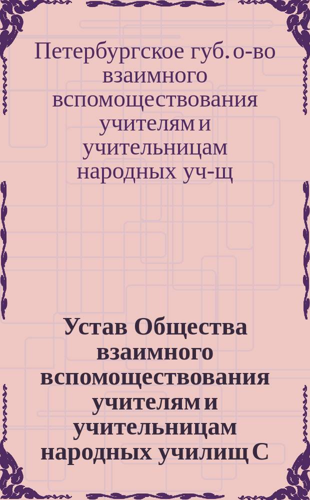 Устав Общества взаимного вспомоществования учителям и учительницам народных училищ С.-Петербургской губернии : Утв. 27 марта 1892 г