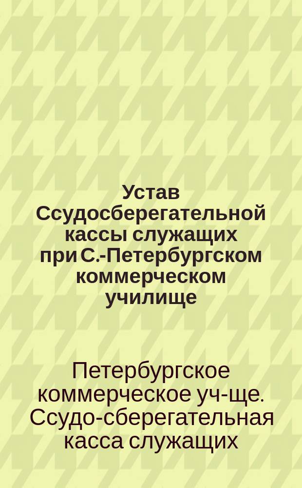Устав Ссудосберегательной кассы служащих при С.-Петербургском коммерческом училище : Утв. 26 окт. 1879 г