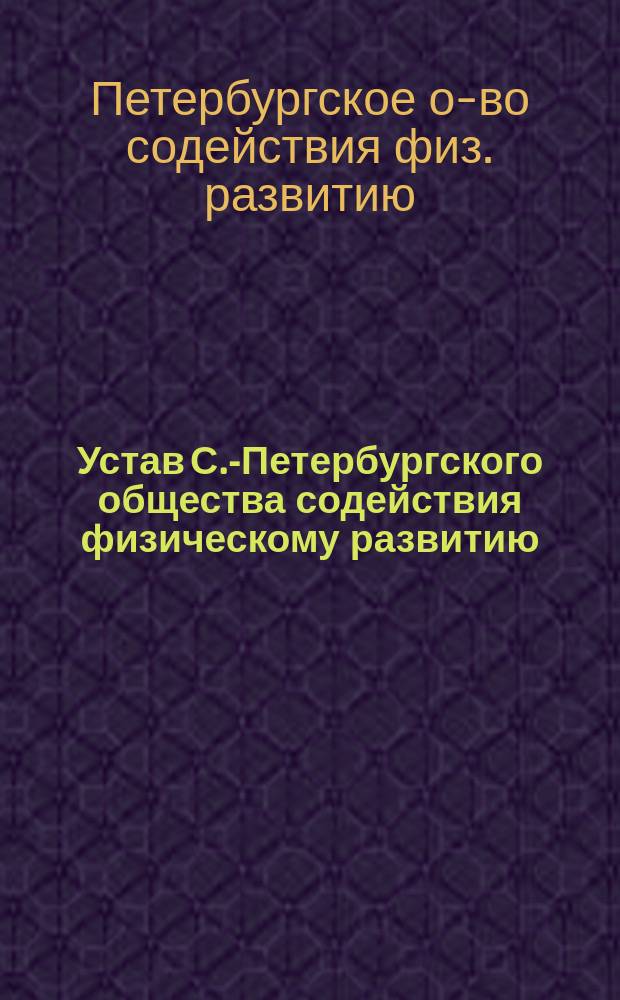 Устав С.-Петербургского общества содействия физическому развитию : Утв. 20 июля 1893 г.
