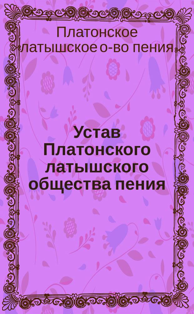 Устав Платонского латышского общества пения : Утв. 28 июня 1893 г.