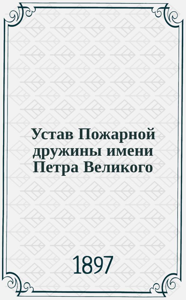 Устав Пожарной дружины имени Петра Великого : Утв. 1 мая 1897 г.