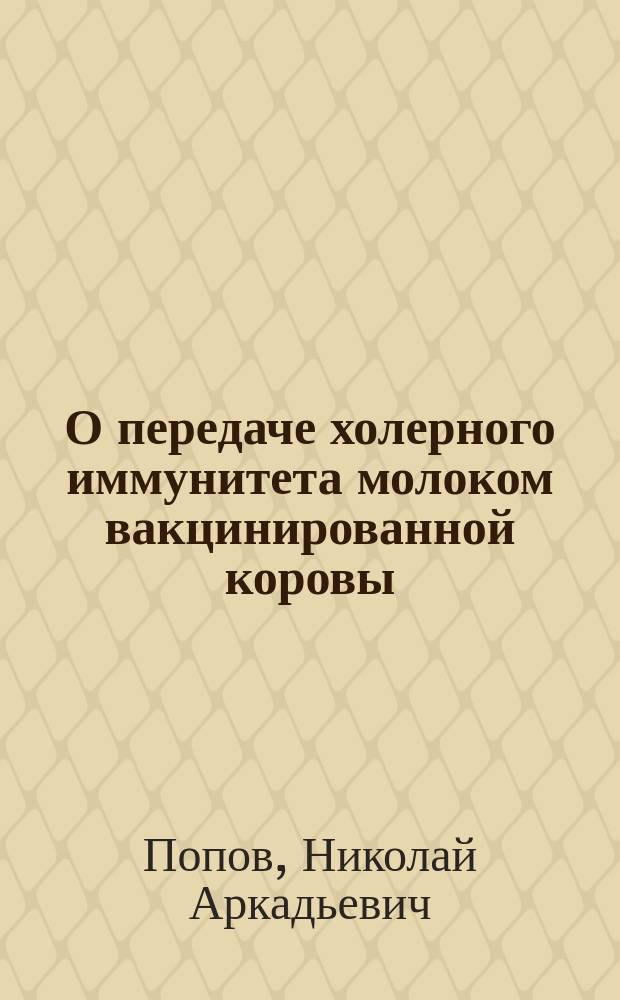 О передаче холерного иммунитета молоком вакцинированной коровы : Дис. на степ. д-ра мед. Н.А. Попова : Эксперим. исслед. из Бактериол. лаб. при Клинике проф. Ф.И. Пастернацкого