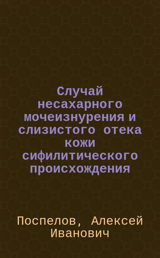 Случай несахарного мочеизнурения и слизистого отека кожи сифилитического происхождения. (Diabetes insipidus et myxoedema) : Чит. в заседании Моск. венерол. и дерматол. о-ва 24 сент. 1893 г
