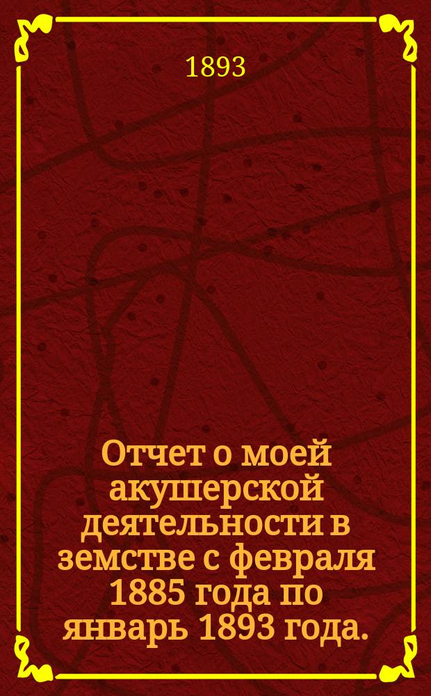 Отчет о моей акушерской деятельности в земстве с февраля 1885 года по январь 1893 года. (Чернигов. уезд)