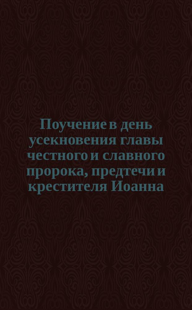 Поучение в день усекновения главы честного и славного пророка, предтечи и крестителя Иоанна : Произнесено 29 авг. 1893 г. в С.-Петерб. адмиралтейском соборе..