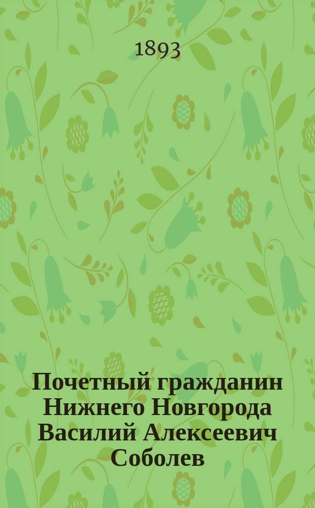 Почетный гражданин Нижнего Новгорода Василий Алексеевич Соболев : Биогр. очерк и речи при погребении