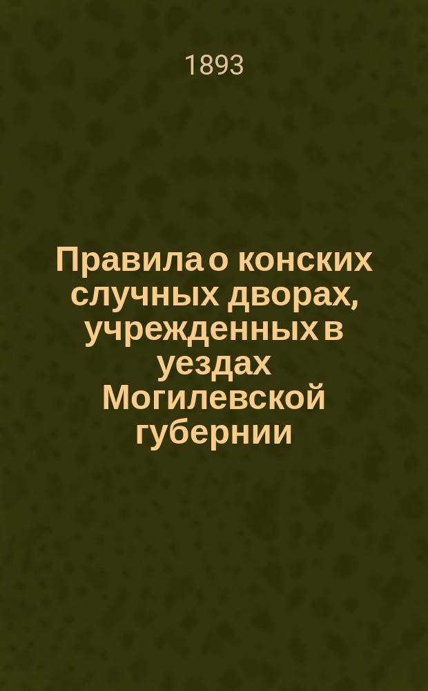 Правила о конских случных дворах, учрежденных в уездах Могилевской губернии : Утв. 12 марта 1893 г. Могилев. губернатор
