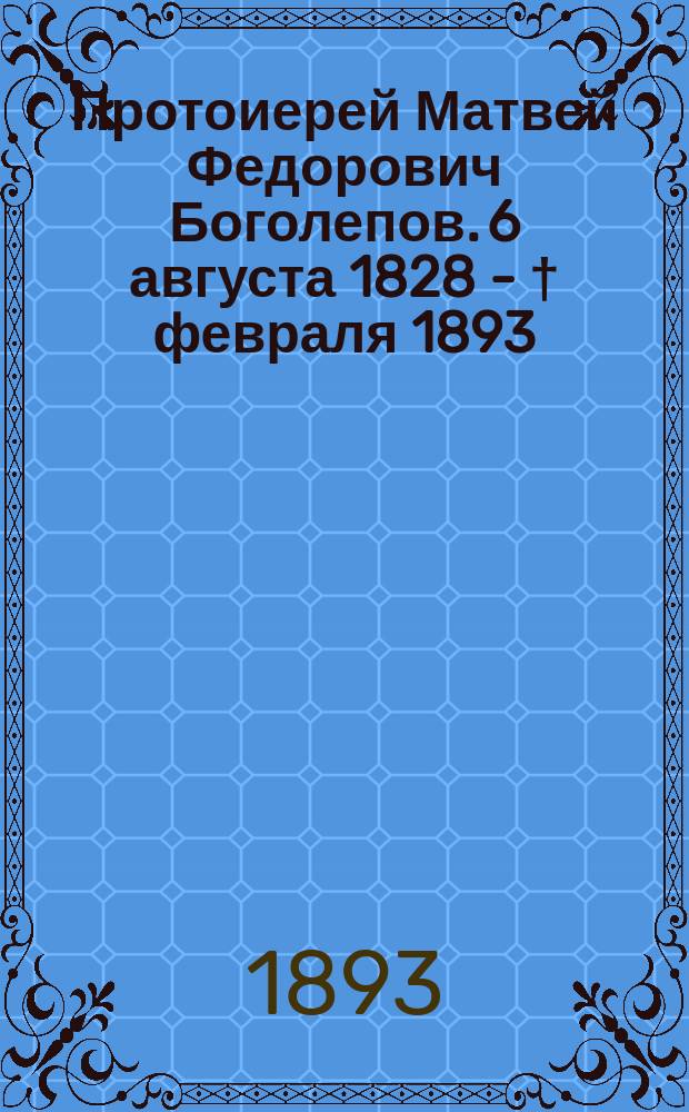 Протоиерей Матвей Федорович Боголепов. 6 августа 1828 - † февраля 1893 : Некролог