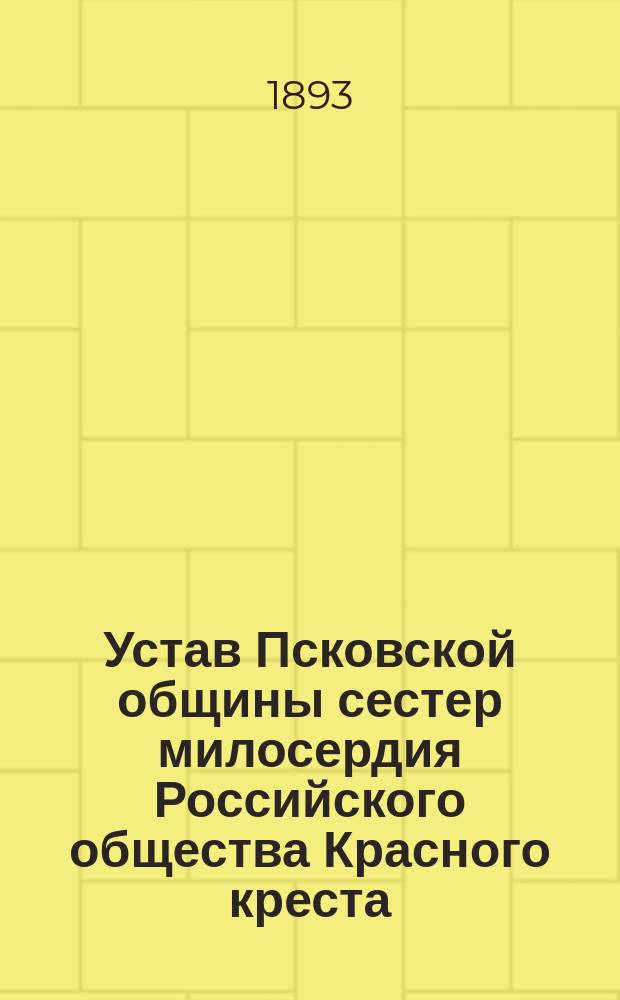 Устав Псковской общины сестер милосердия Российского общества Красного креста : Утв. ... 3/VI 1893 г