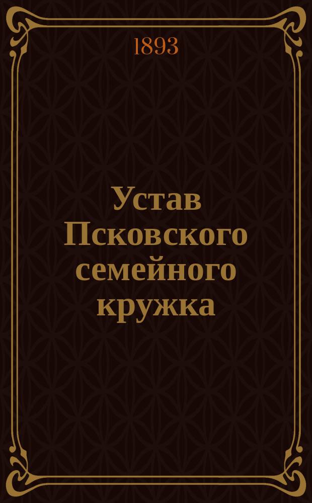 Устав Псковского семейного кружка (Второго Псковского общественного собрания) : Утв. 11 окт. 1893 г.