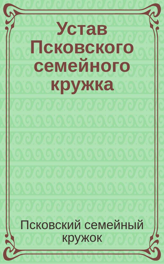 Устав Псковского семейного кружка (Второго Псковского общественного собрания) : Утв. 11 окт. 1893 г.