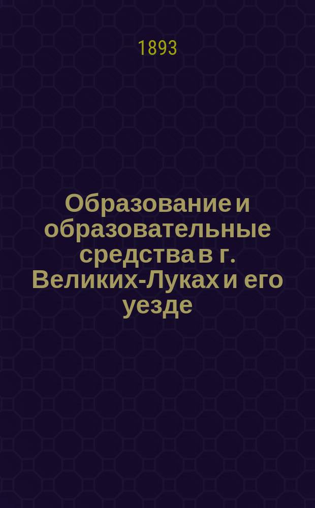 Образование и образовательные средства в г. Великих-Луках и его уезде : Ист.-стат. очерк
