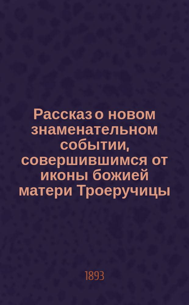 Рассказ о новом знаменательном событии, совершившимся от иконы божией матери Троеручицы, находящейся на Ново-Афонском подворье...