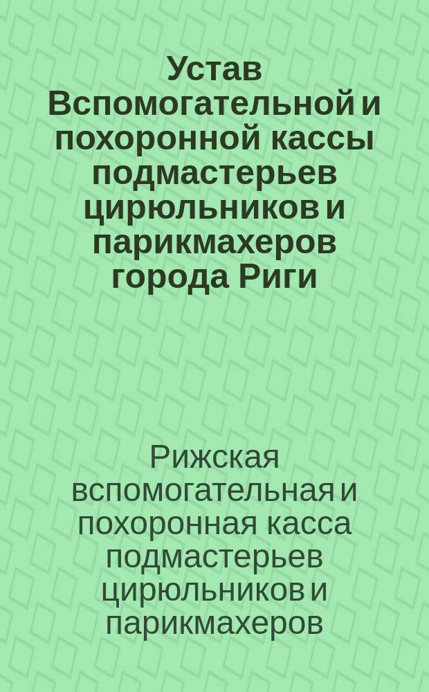 Устав Вспомогательной и похоронной кассы подмастерьев цирюльников и парикмахеров города Риги : Утв. 16 марта 1893 г.