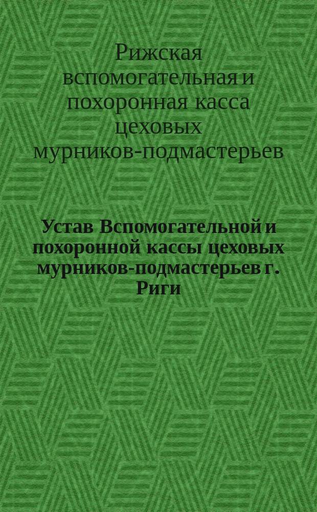 Устав Вспомогательной и похоронной кассы цеховых мурников-подмастерьев г. Риги (Лифл. губ.) : Утв. 31 окт. 1893 г. : С последовавшими в 1903 г. дополнениями и изменениями