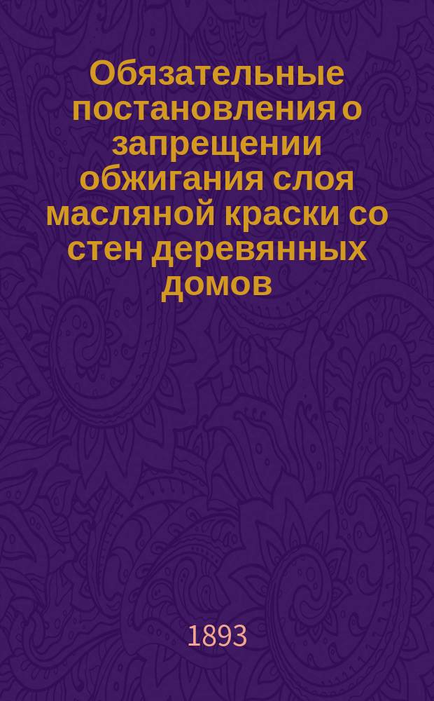 Обязательные постановления о запрещении обжигания слоя масляной краски со стен деревянных домов : Изд. по определению Риж. гор. думы от 15 сент. 1892 г.
