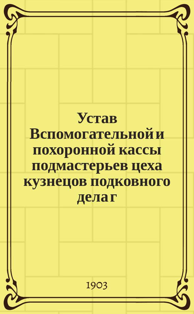 Устав Вспомогательной и похоронной кассы подмастерьев цеха кузнецов подковного дела г. Риги : Утв. 17 июля 1893 г.