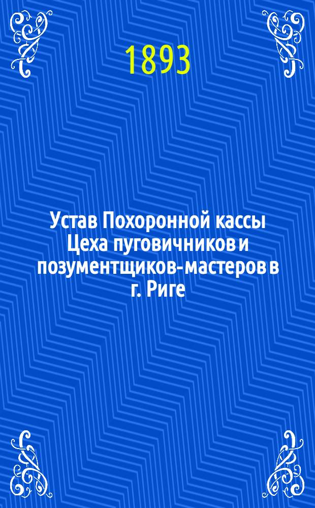 Устав Похоронной кассы Цеха пуговичников и позументщиков-мастеров в г. Риге (Лифляндской губернии) : Утв. 13 окт. 1893 г.