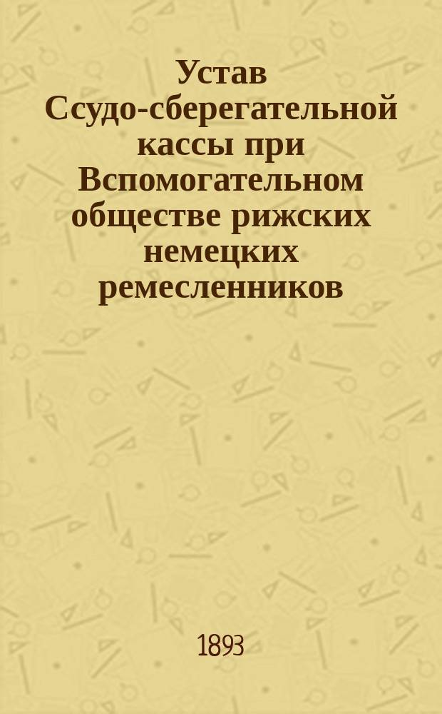 Устав Ссудо-сберегательной кассы при Вспомогательном обществе рижских немецких ремесленников : Утв. 27 нояб. 1892 г.