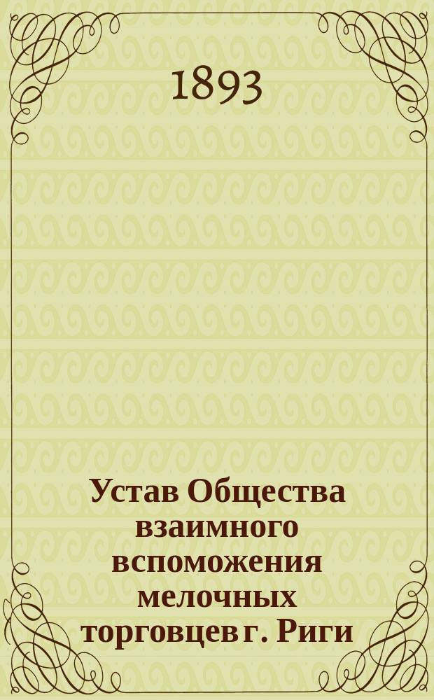 Устав Общества взаимного вспоможения мелочных торговцев г. Риги : Утв. 18 февр. 1891 г.