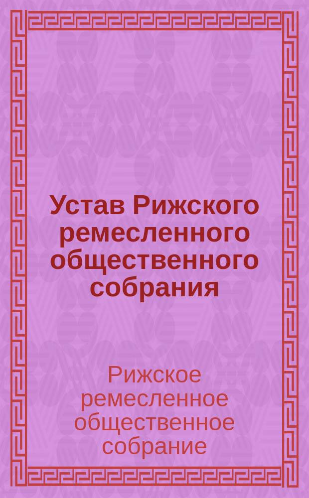 Устав Рижского ремесленного общественного собрания : Утв. 15 июня 1893 г.