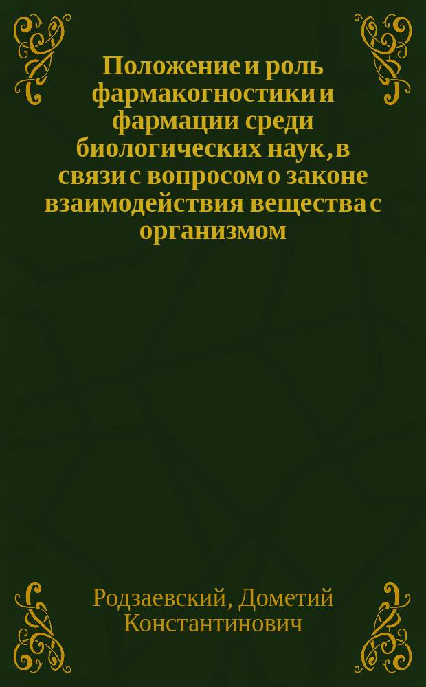Положение и роль фармакогностики и фармации среди биологических наук, в связи с вопросом о законе взаимодействия вещества с организмом : Вступит. лекция, чит. в Казан. ун-те 22 янв. 1893 г