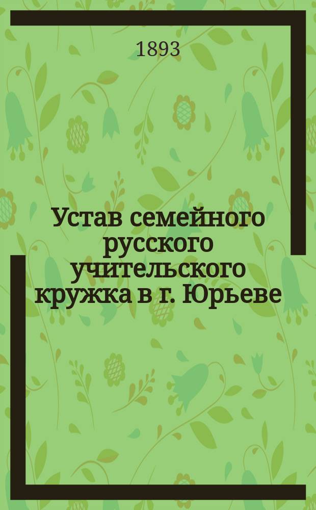 Устав семейного русского учительского кружка в г. Юрьеве (Лифляндской губернии) под названием "Родник" : Утв. 18 авг. 1893 г.