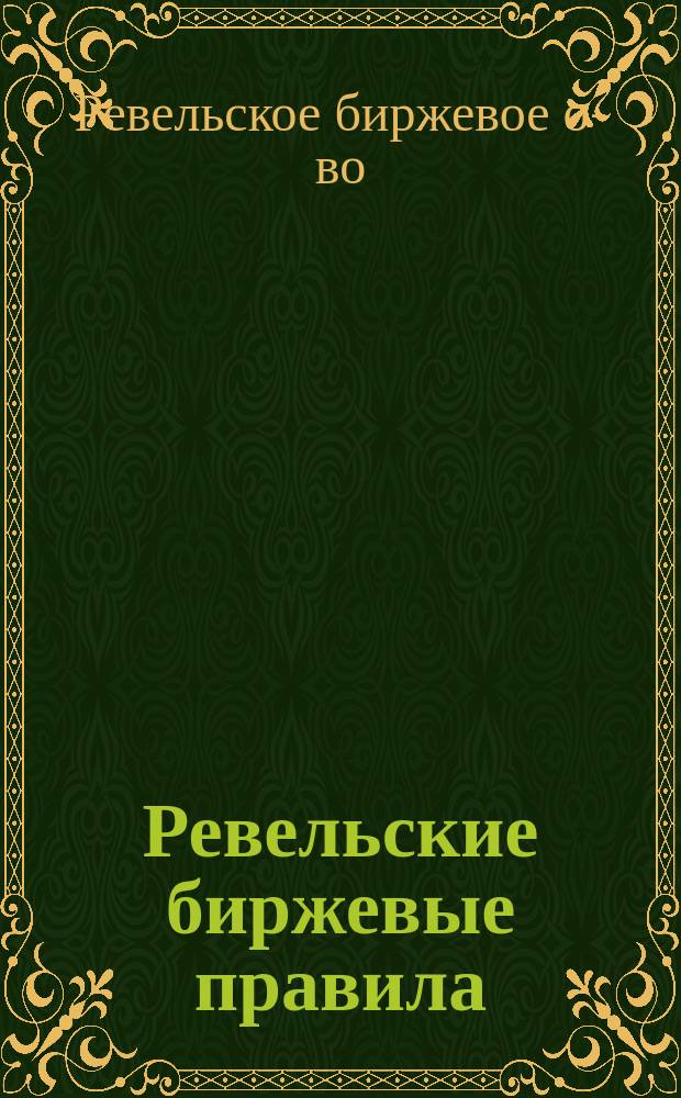 Ревельские биржевые правила : (Утв. в общ. собр. Ревел. бирж. о-ва 27 февр. 1886 г.)