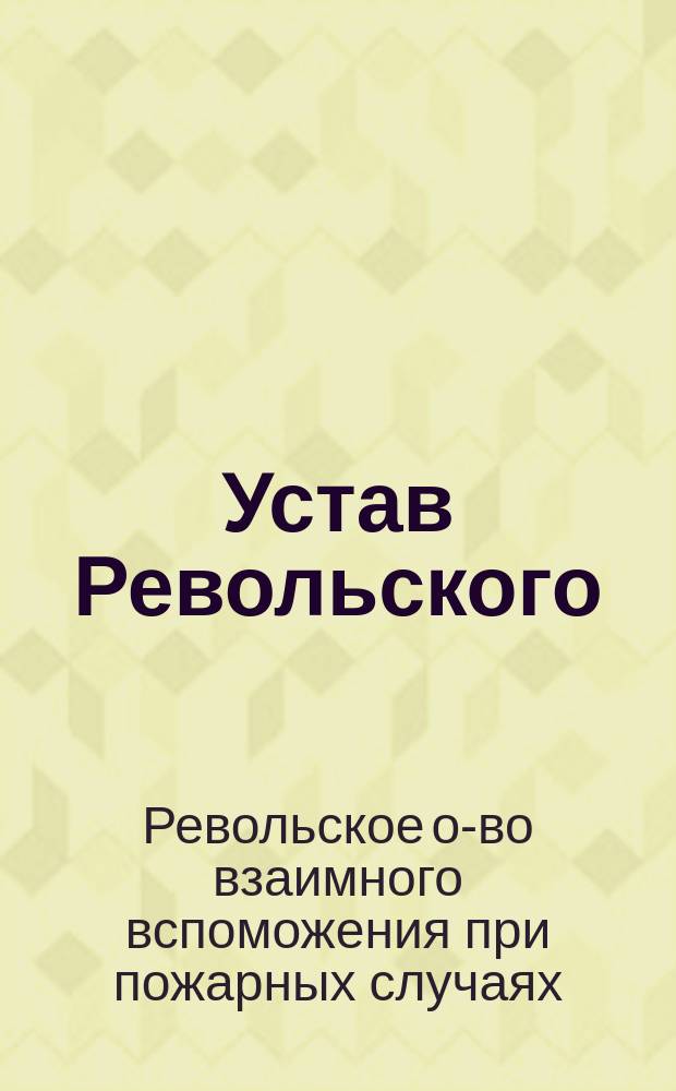 Устав Револьского (Лифляндской губернии) общества взаимного вспоможения при пожарных случаях : Утв. 13 июня 1887 г.