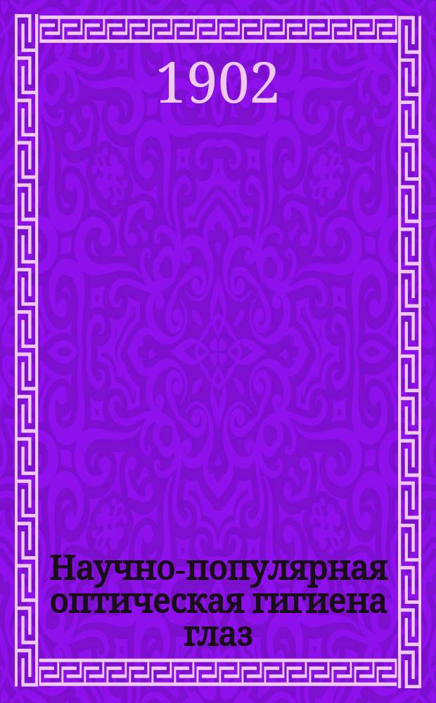 Научно-популярная оптическая гигиена глаз : Для педагогов, учителей, студентов, врачей не окулистов, образ. людей вообще