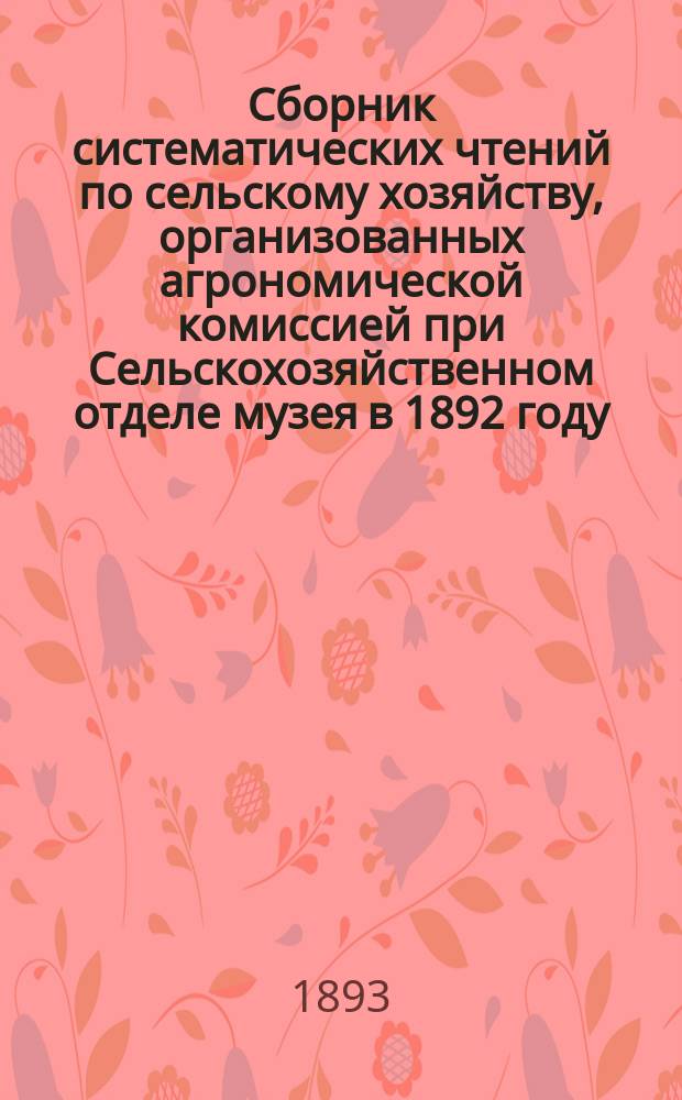 Сборник систематических чтений по сельскому хозяйству, организованных агрономической комиссией при Сельскохозяйственном отделе музея в 1892 году