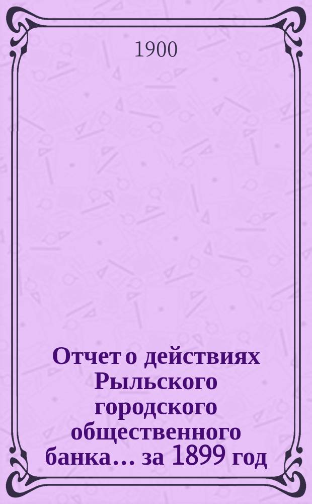 Отчет о действиях Рыльского городского общественного банка ... за 1899 год