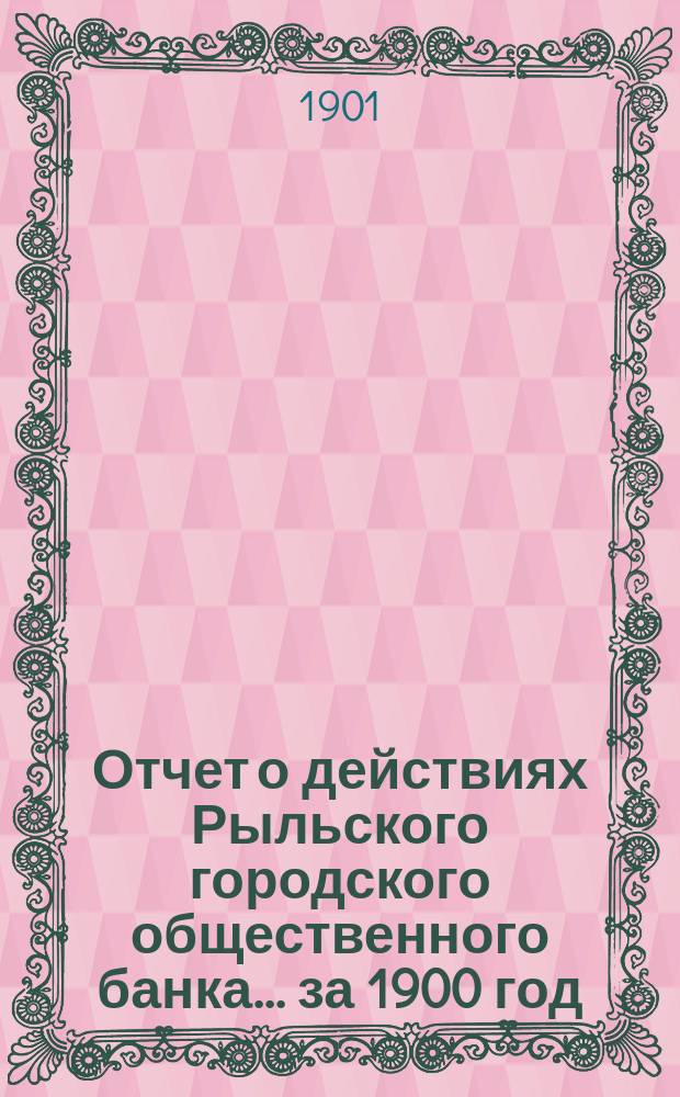 Отчет о действиях Рыльского городского общественного банка ... за 1900 год