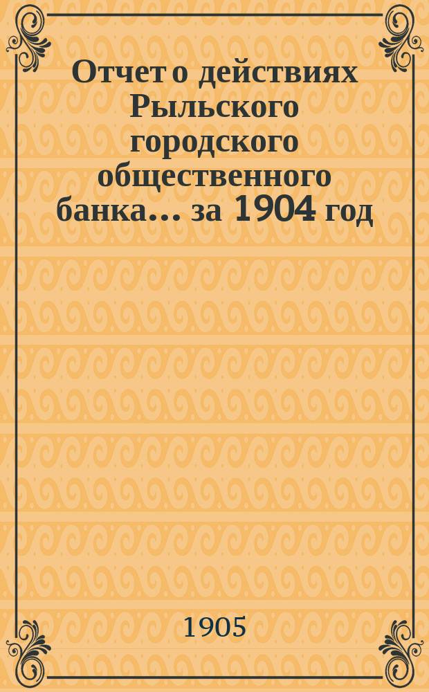 Отчет о действиях Рыльского городского общественного банка ... за 1904 год