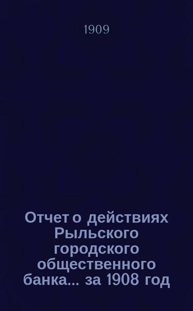 Отчет о действиях Рыльского городского общественного банка ... за 1908 год