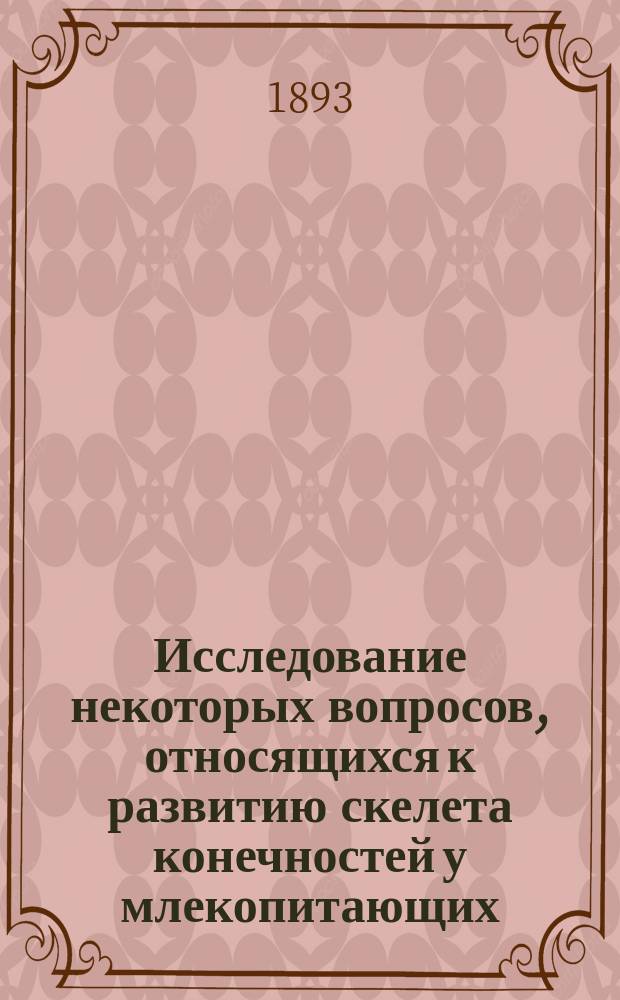 Исследование некоторых вопросов, относящихся к развитию скелета конечностей у млекопитающих : Дис. на степ. магистра вет. наук А. Ряжева, вет. врача Л. гв. Драгун. полка