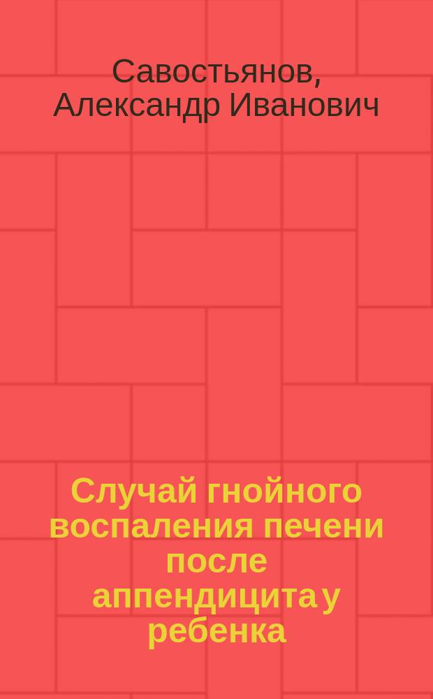 Случай гнойного воспаления печени после аппендицита у ребенка : Доложено в Моск. о-ве дет. врачей, 22 апр. 1893 г