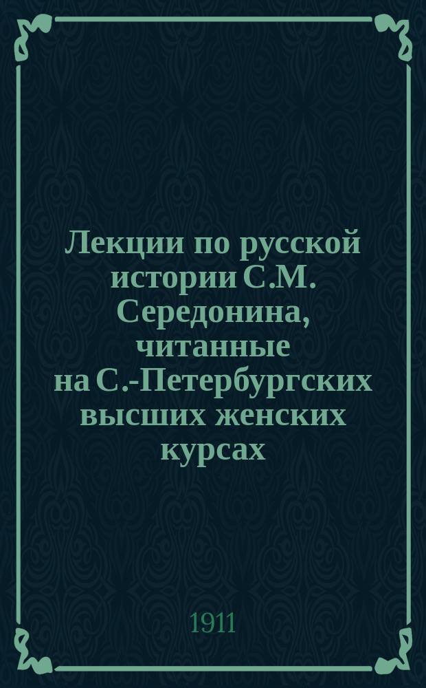 Лекции по русской истории С.М. Середонина, читанные на С.-Петербургских высших женских курсах. Курс 1. 1910-1911