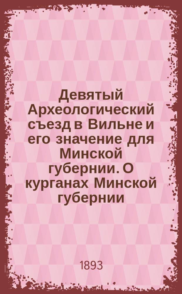 Девятый Археологический съезд в Вильне [и его значение для Минской губернии]. [О курганах Минской губернии : Реф., чит. на 9 Археол. съезде в Вильне депутатом Мин. губ. стат. ком. Г.Х. Татуром 14-го авг. 1893 г.]