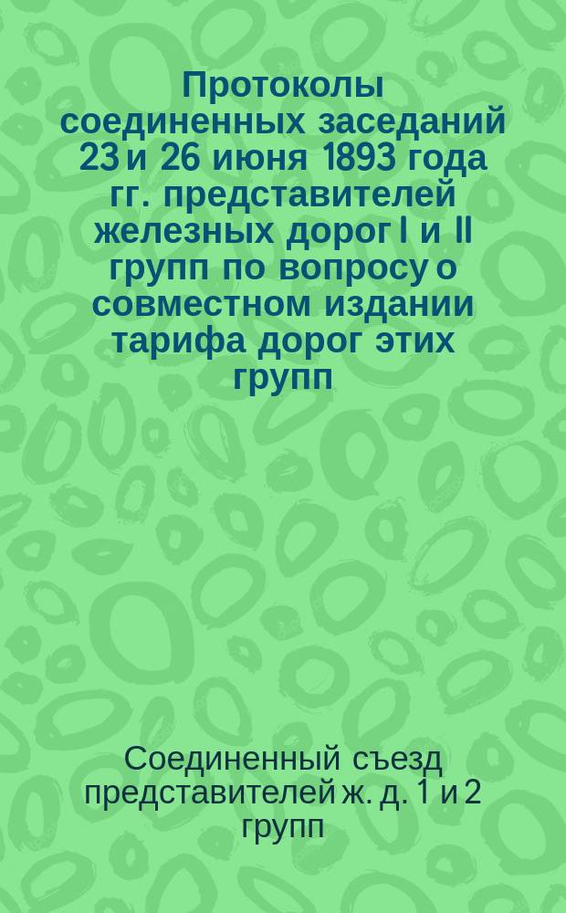 Протоколы соединенных заседаний 23 и 26 июня 1893 года гг. представителей железных дорог I и II групп по вопросу о совместном издании тарифа дорог этих групп
