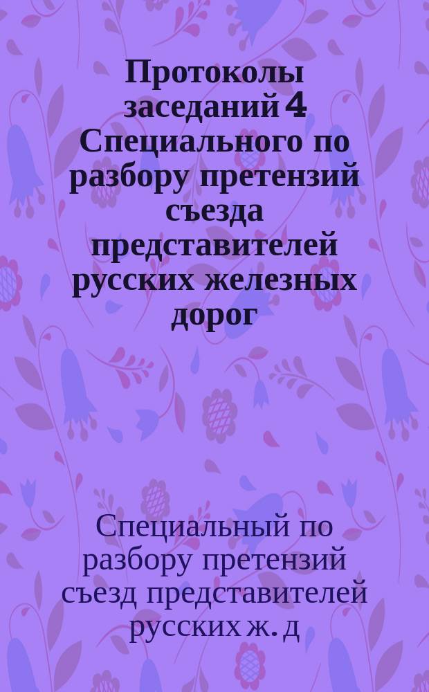 Протоколы заседаний 4 Специального по разбору претензий съезда представителей русских железных дорог. 6-21 апр. 1893 г.