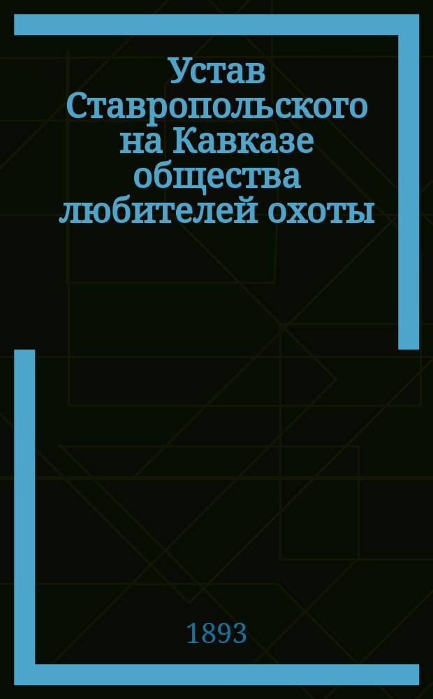 Устав Ставропольского на Кавказе общества любителей охоты : Утв. 26 апр. 1893 г.