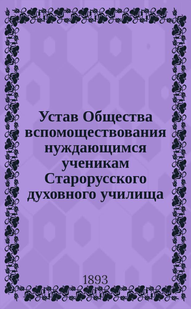 Устав Общества вспомоществования нуждающимся ученикам Старорусского духовного училища : Утв. 31 окт. 1893 г.