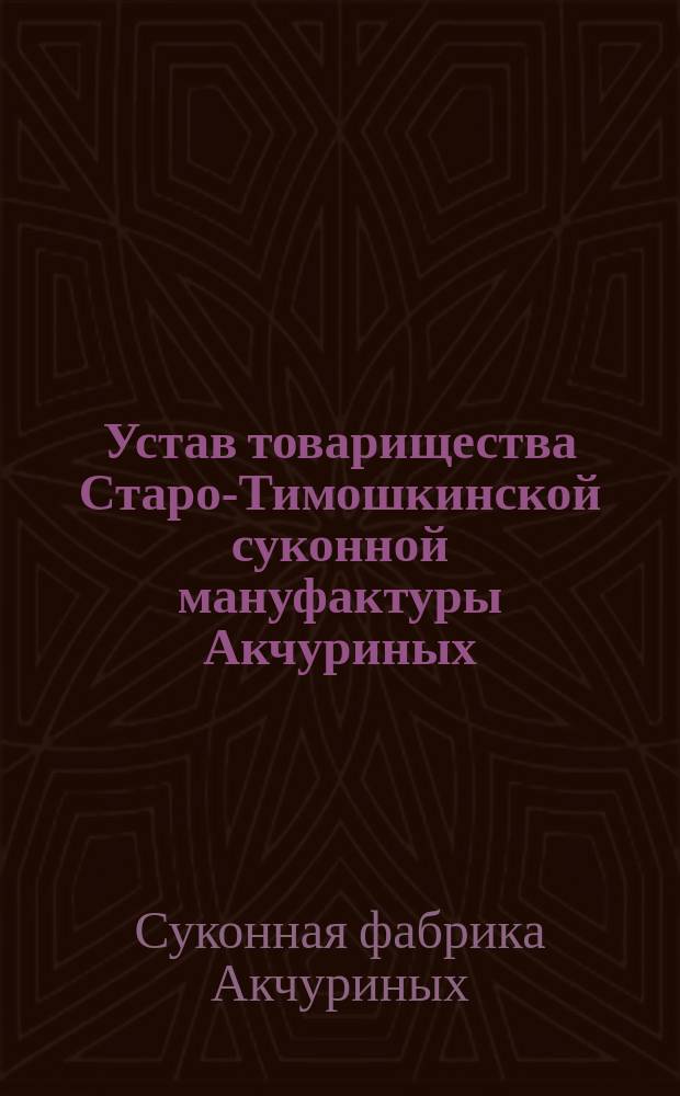 Устав товарищества Старо-Тимошкинской суконной мануфактуры Акчуриных : Утв. 19/6 1892 г.