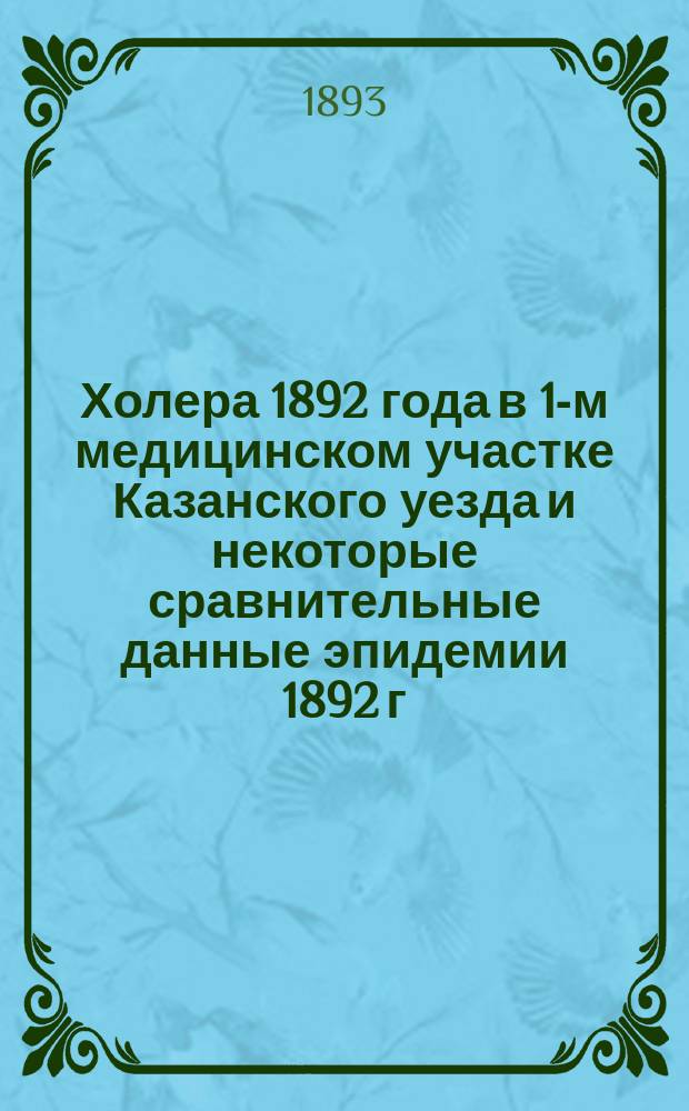 Холера 1892 года в 1-м медицинском участке Казанского уезда и некоторые сравнительные данные эпидемии 1892 г. с эпидемией 1871 года в Казанском уезде : Чит. в заседании О-ва врачей 15 янв. 1893 г. : (С план. 5 деревень)