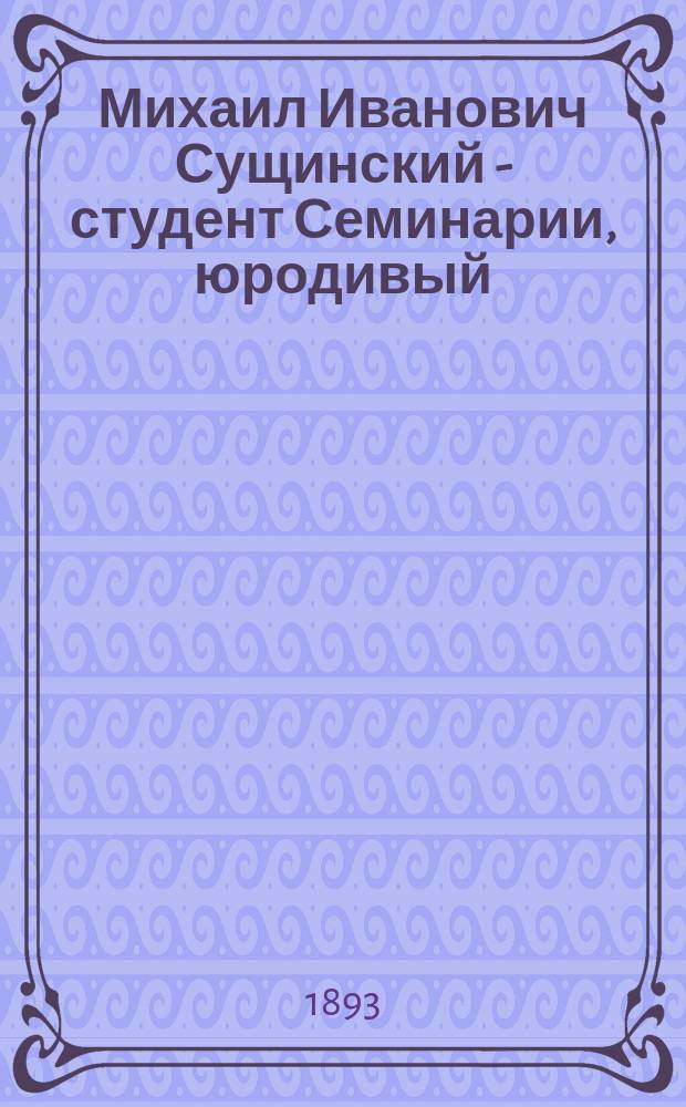 Михаил Иванович Сущинский - студент Семинарии, юродивый