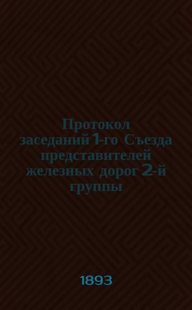 Протокол заседаний 1-го Съезда представителей железных дорог 2-й группы (в новом составе) : С.-Петербург. 4, 5, 8-12, 22, 23, 25, 26 и 30 июня и 1 июля 1893 г. с прил.