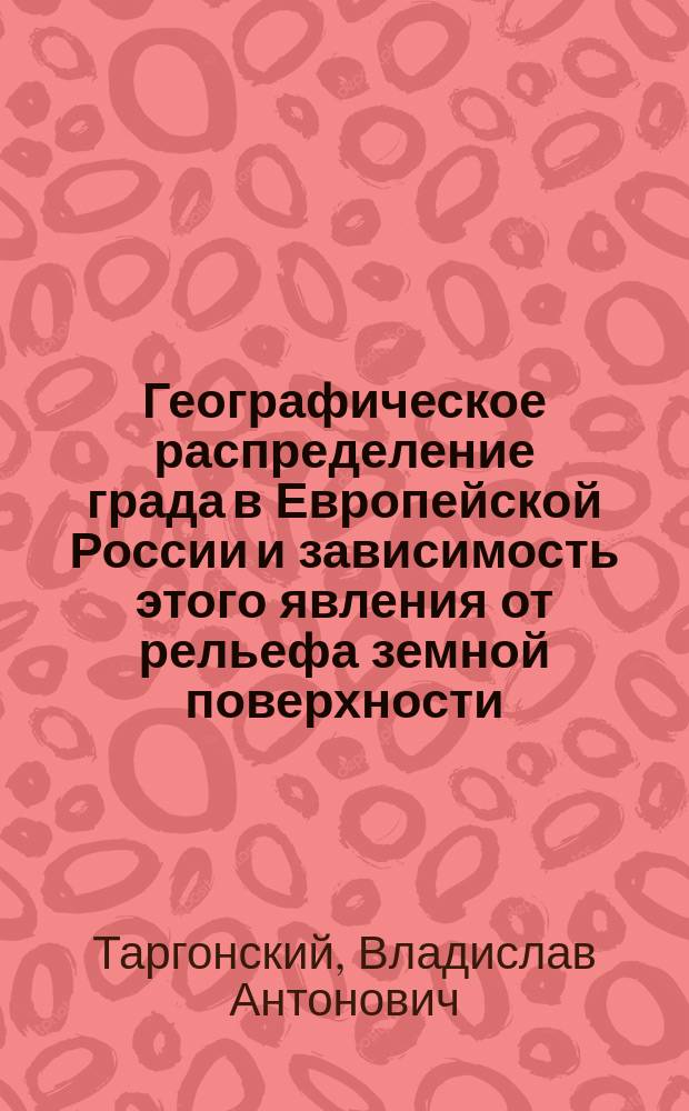 Географическое распределение града в Европейской России и зависимость этого явления от рельефа земной поверхности : (С табл. черт. градин и 2 карт.)