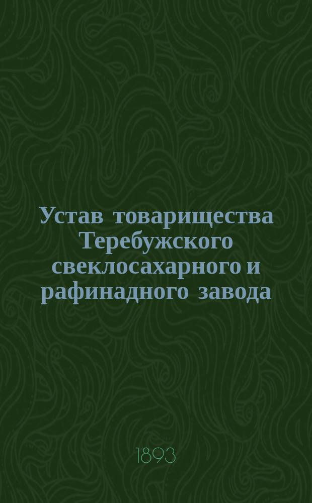 Устав товарищества Теребужского свеклосахарного и рафинадного завода : Утв. 22 марта 1893 г.
