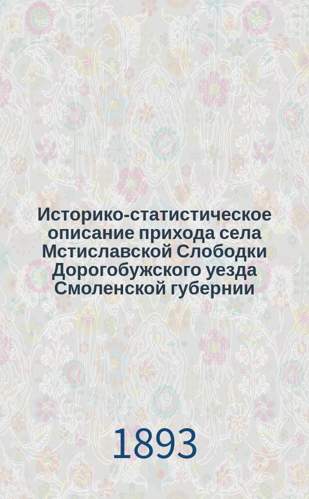 Историко-статистическое описание прихода села Мстиславской Слободки Дорогобужского уезда Смоленской губернии, с приложением краткого описания упраздненного села Басманова